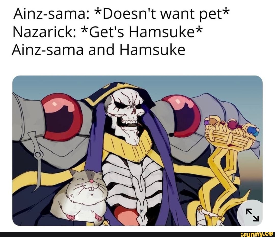 Ainz-sama: *Doesn't want pet*
Nazarick: *Get's Hamsuke*
Ainz-sama and Ha
