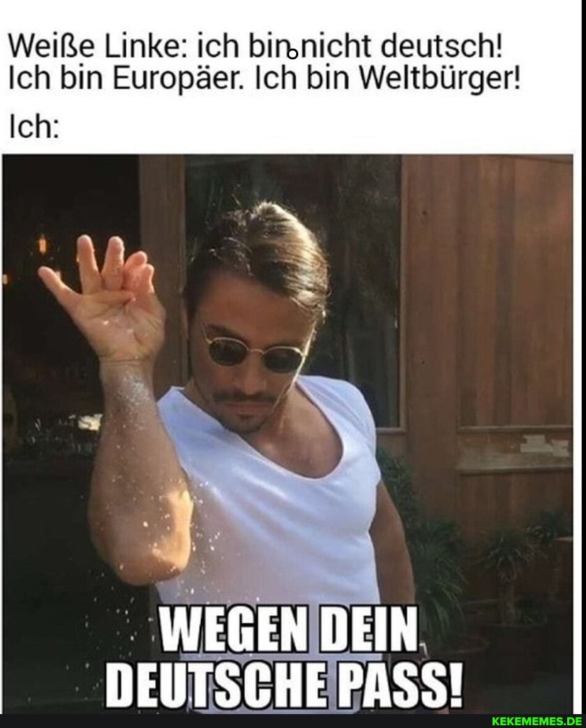 Weiße Linke: ich binnicht deutsch!
Ich bin Europäer. Ich bin Weltbürger!
Ich:
WEGEN DEIN DEUTSCHE PASS!