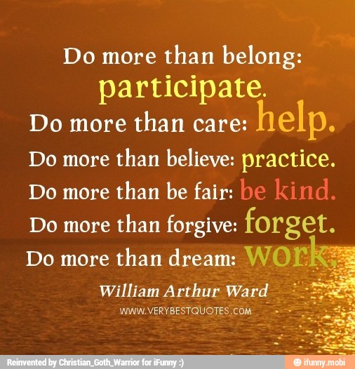 Do more
than belong:
participate.
Do more
than care:
NIP.
Do more
than believe: practice.
Do more
than be fair:
Do more
than forgive: ELA
Do more
than dream: WOE
William Arthur Ward