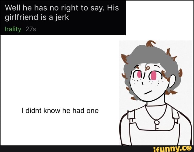 Well he has no right to say. His girlfriend is a jerk
I didnt know he had one