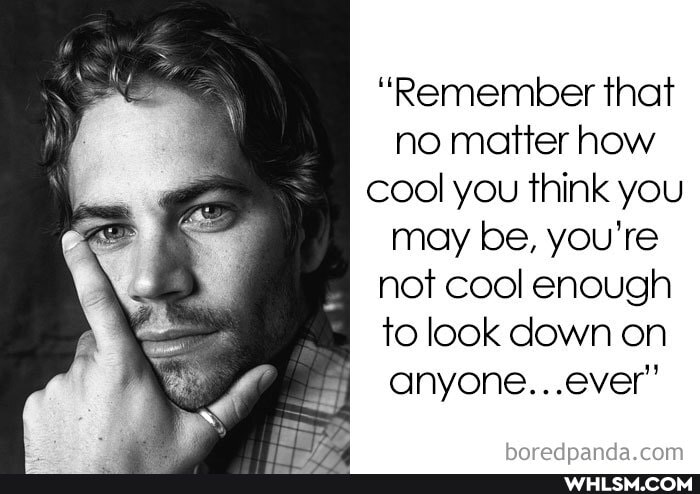 "Remember that no matter how cool you think you
may be, you're
_I not cool enough to look down on anyone...ever"'