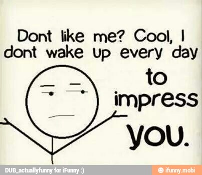 Dont like me? Cool, I
dont wake up every day
to
ASSES)
YOU.