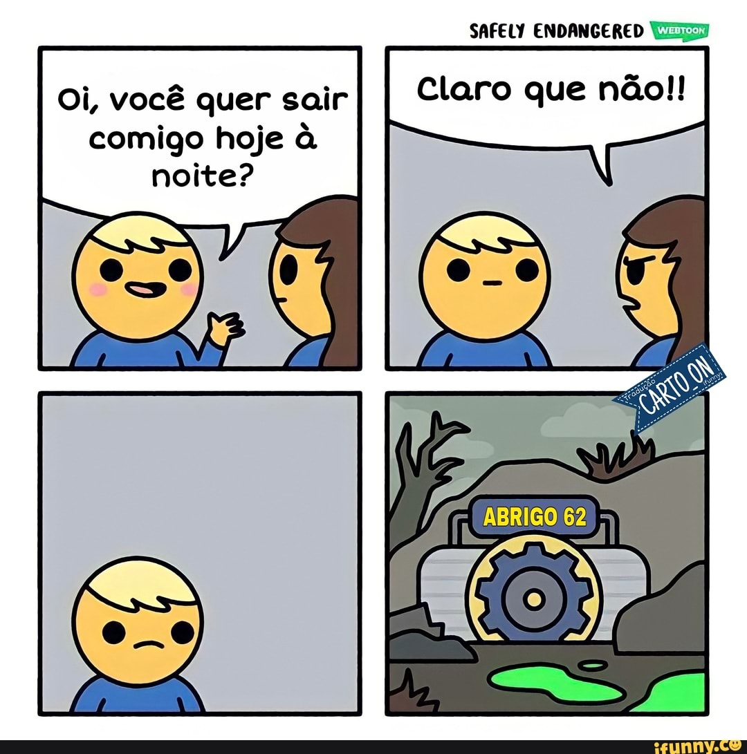SAFELY ENDANGERED
Claro que não!!
Oi, você quer sair comigo hoje à