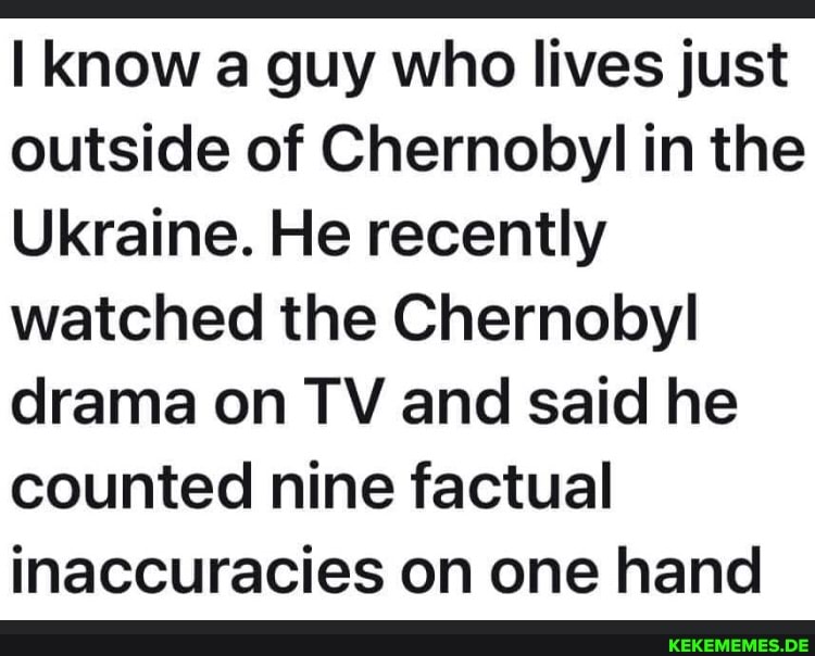 know a guy who lives just outside of Chernobyl in the Ukraine. He recently watch