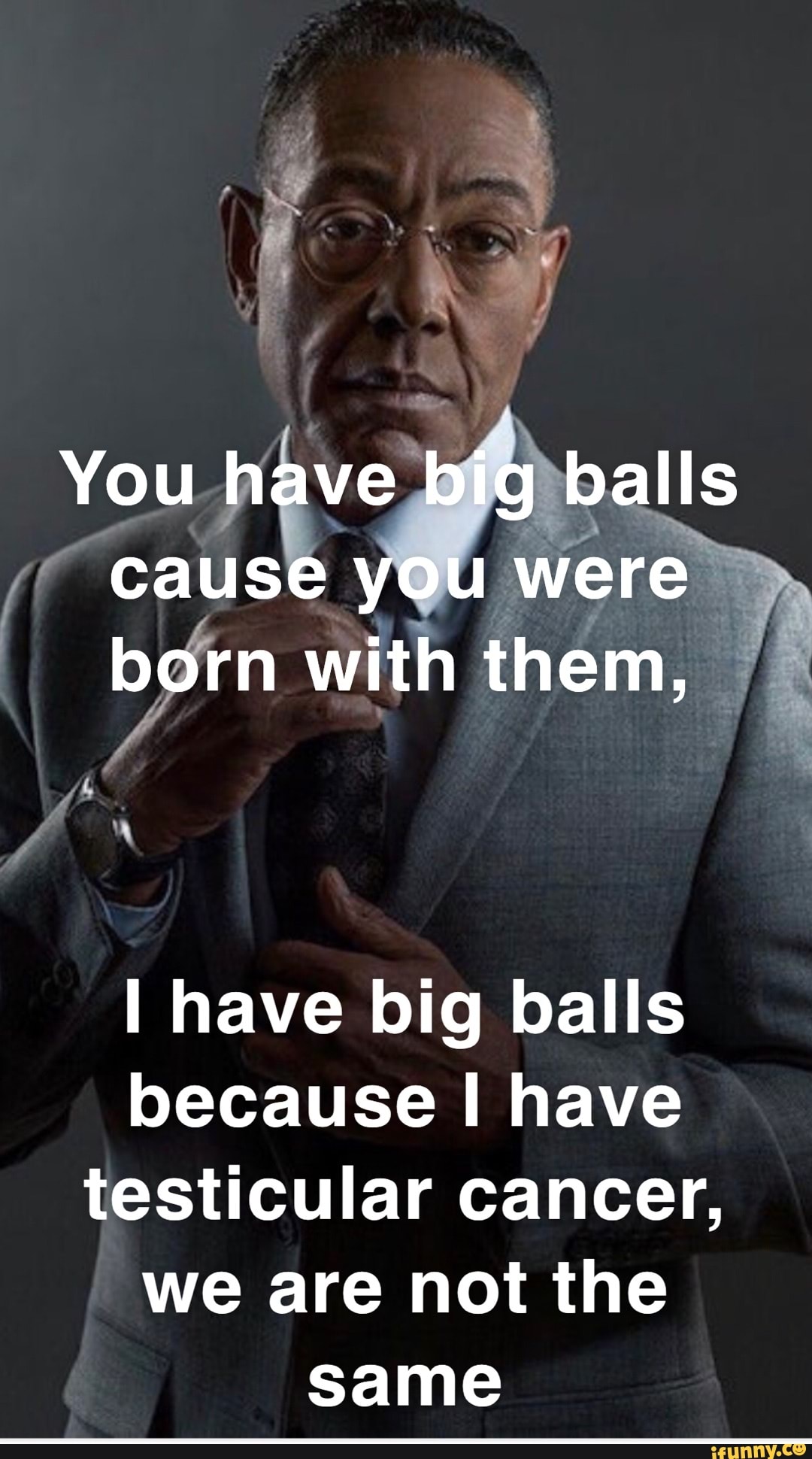 You have big balls cause you were born with them, I have big balls