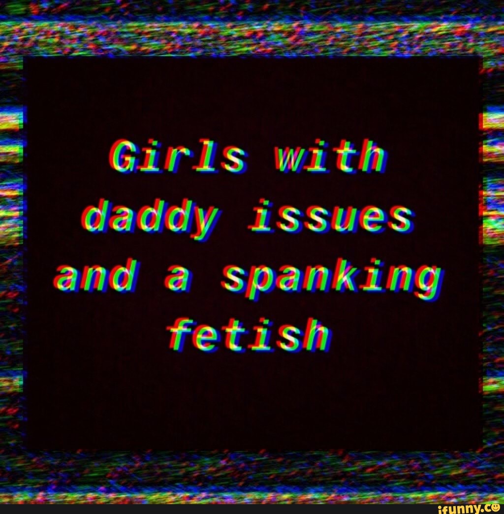 Girls with daddy issues and a spanking fetish - iFunny