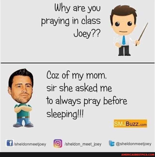 Why are you praying in class
Joey?? oey /
Coz of my mom,
sir she asked me
fo always pray before sleeping!
sheidonmeetioey Jsheldon_meet_ joey @sheldonmeetjoey