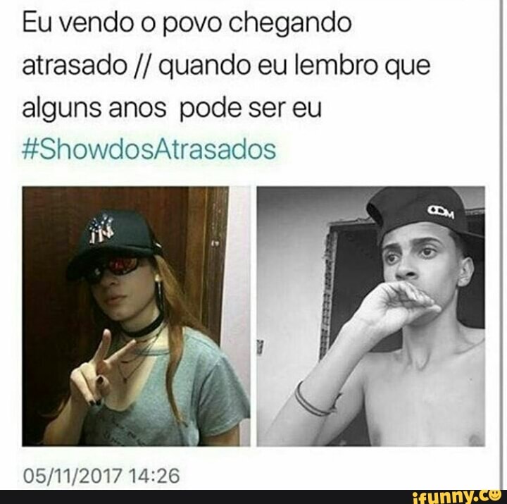 Eu vendo o povo chegando
atrasado quando eu lembro que
alguns anos pode ser eu
05/11/2017 14:26
