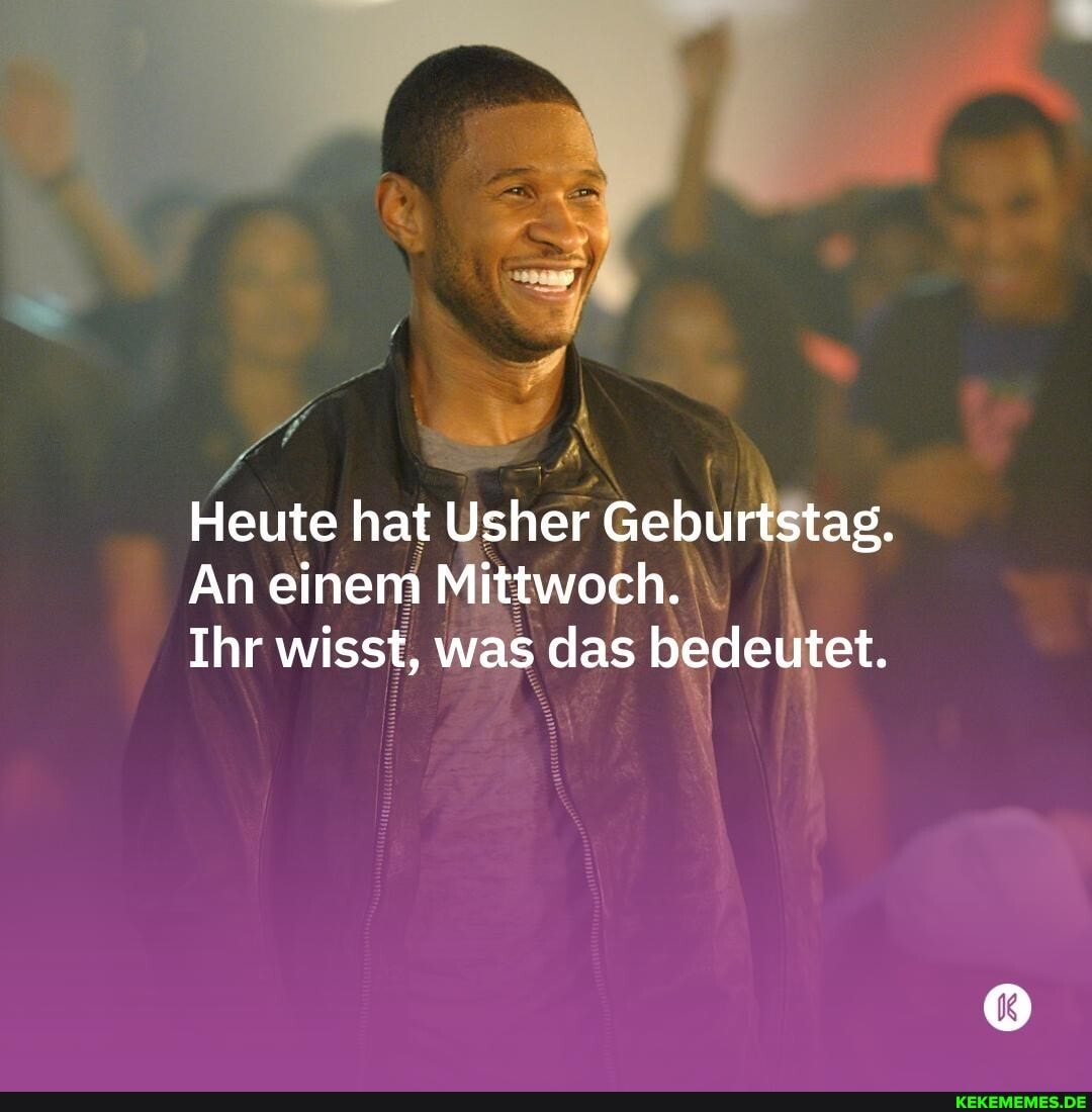 Heute hat Usher Geburtstag.
An einem Mittwoch.
Ihr wisst, was das bedeutet.