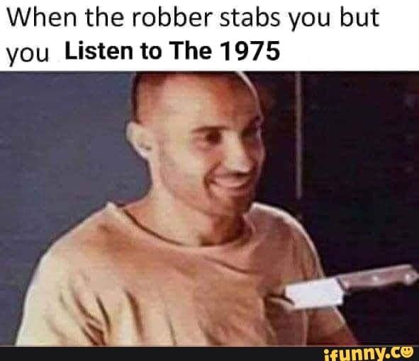 When the robber stabs you but
you Listen to The 1975
