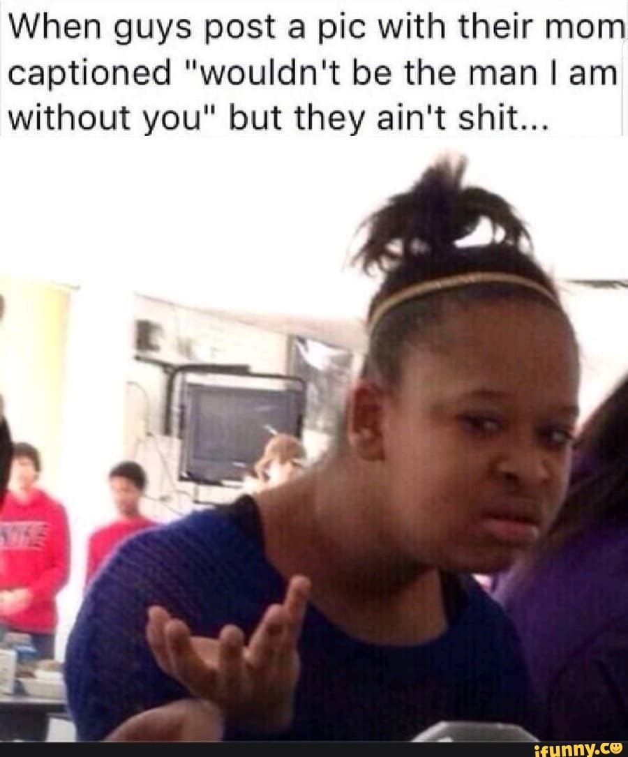 When guys post a pic with their mom captioned "wouldn't be the man! am without you" but they ain