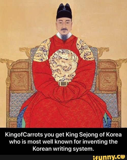 igofCarrots you get King Sejong of Korea
who is most well known for inventing the
Korean writing system. - KingofCarrots you get King Sejong of Korea who is most well known for inventing the Korean writing system.