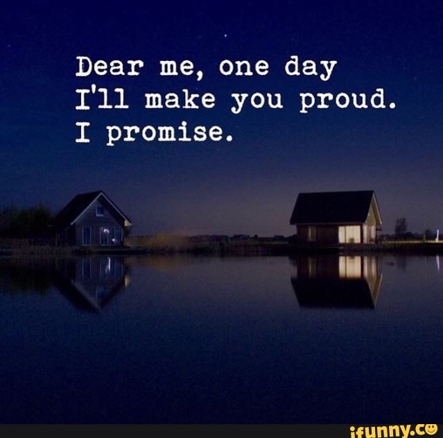Dear Me One Day I Ll Make You Proud I Promise Ifunny