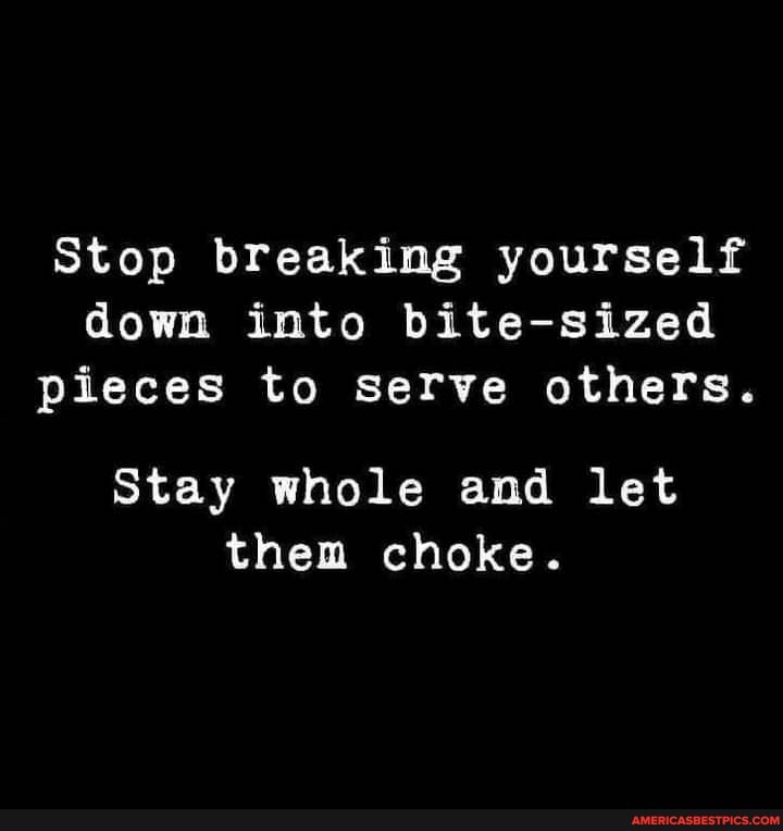 Stop breaking yourself down into bite-sized
Pieces to serve others.
Stay whole and let them choke.