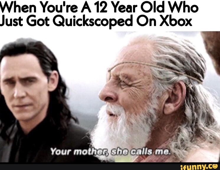 When You're A 12 Year Old Who
Just Got Quickscoped On Xbox
Your