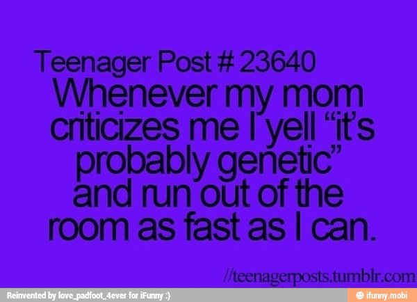 Teenager Post 23640
Whenever my mom
criticizes me I yell "it's
probably genetic"
and run out of the
room as fast as I can.