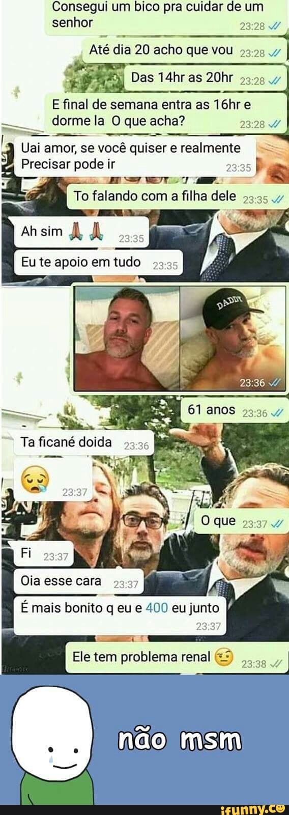Consegui um bico pra cuidar de um
Até dia 20 acho que vou
28
93-09
E final de semana entra as 16hr e
dorme la O que acha?
23:28 A
I
Uai amor, se você quiser e realmente Precisar pode ir
To falando com a filha dele
53:35 47
Ta ficané doida