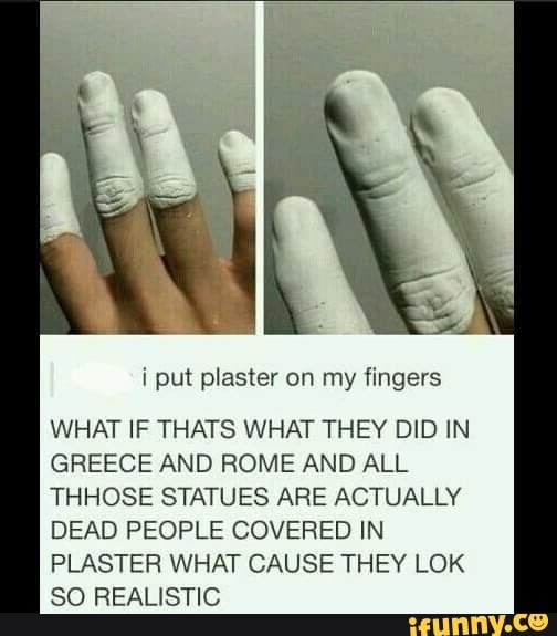 Put plaster on my flagers WHAT IF THATS WHAT THEY DID IN GREECE AND