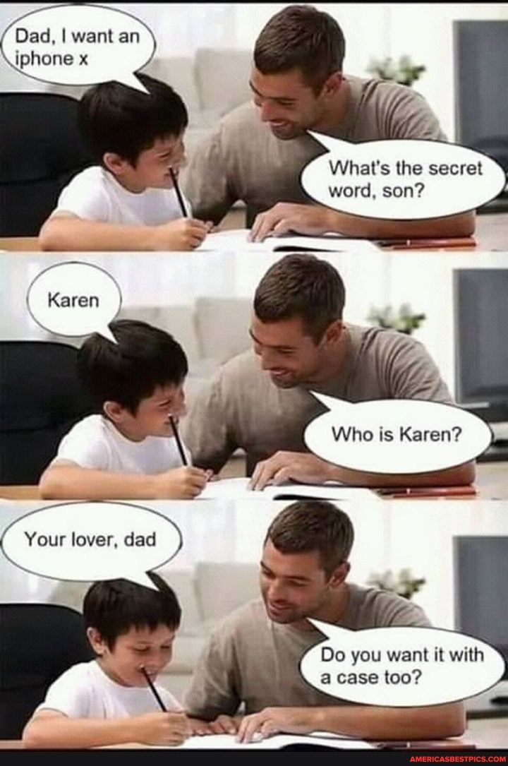Dad, I want an iphone x
What's the secret word, son?
Who is Karen?
dad
Do you want it with a case too?