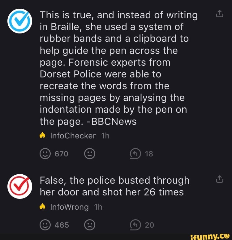 O
This is true, and instead of writing
in Braille, she used a system of
rubber bands and a clipboard to
help guide the pen across the
page. Forensic experts from
Dorset Police were able to
recreate the words from the
missing pages by analysing the
indentation made by the pen on
the page. -BBCNews
her door and shot her 26 times