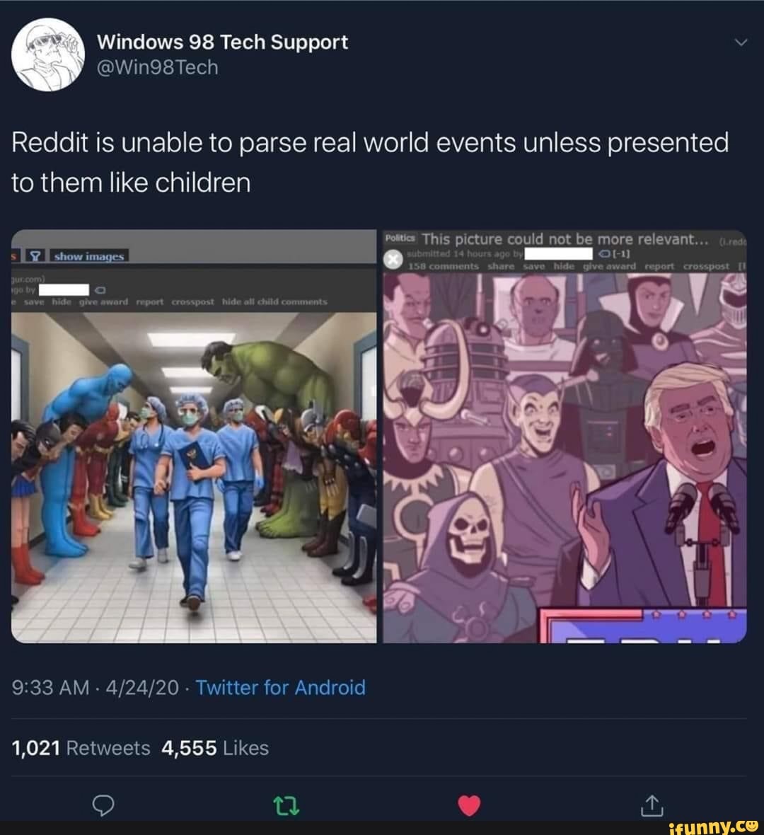 Windows 98 Tech Support Y
Reddit is unable to parse real world events unless presented
to them like children
Politics This picture could not be more relevant...
s
Lg
É show images
I
1,021 4,555 Likes