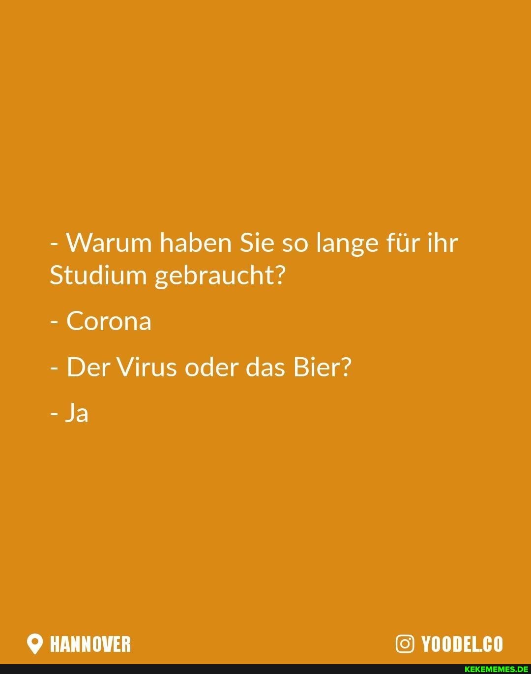 - Warum haben Sie so lange für ihr
Studium gebraucht?
- Corona
- Der Virus oder das Bier?
- Ja
HANNOVER YOODEL.CO
