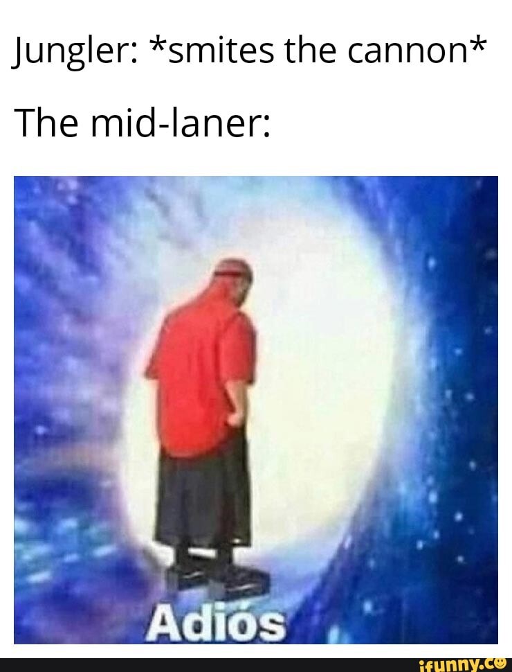 Jungler: *smites the cannon*
The mid-laner: