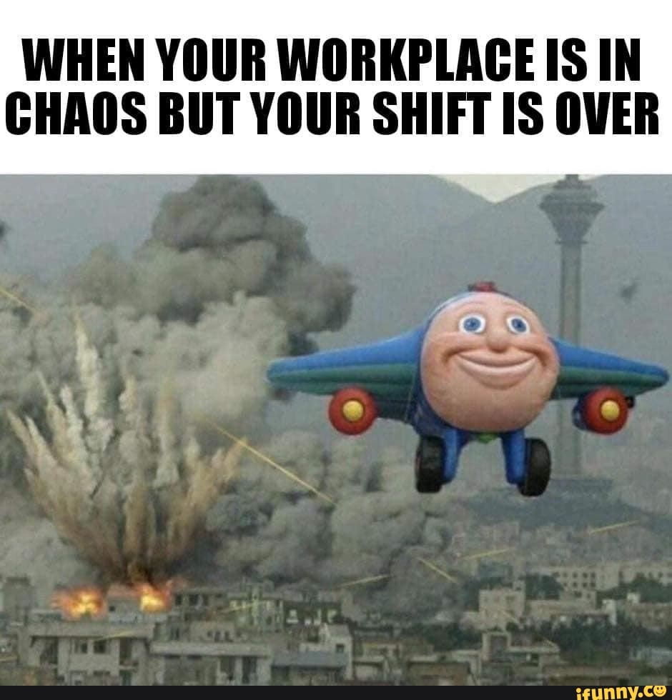 when-your-workplace-is-in-chaos-but-your-shift-is-over-ifunny