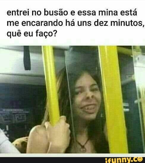 entrei no busão e essa mina está
me encarando há uns dez minutos,
quê eu faço?