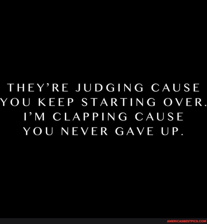 THEY'RE JUDGING CAUSE YOU KEEP STARTING OVER.
PM CLAPPING CAUSE YOU NEVER GAVE UP.