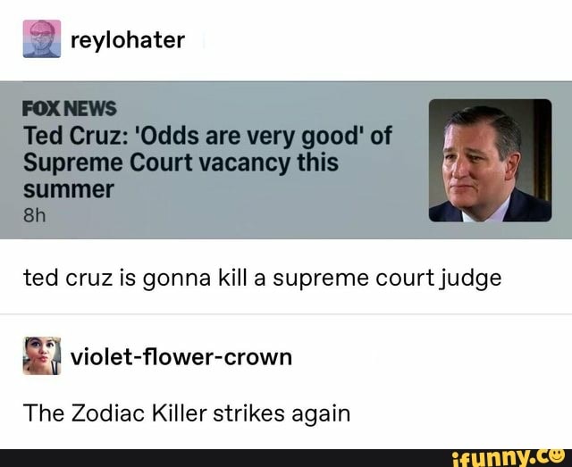 2 reylohater
ted cruz is gonna kill a supreme court judge
E violet-flower-crown
The Zodiac Killer strikes again