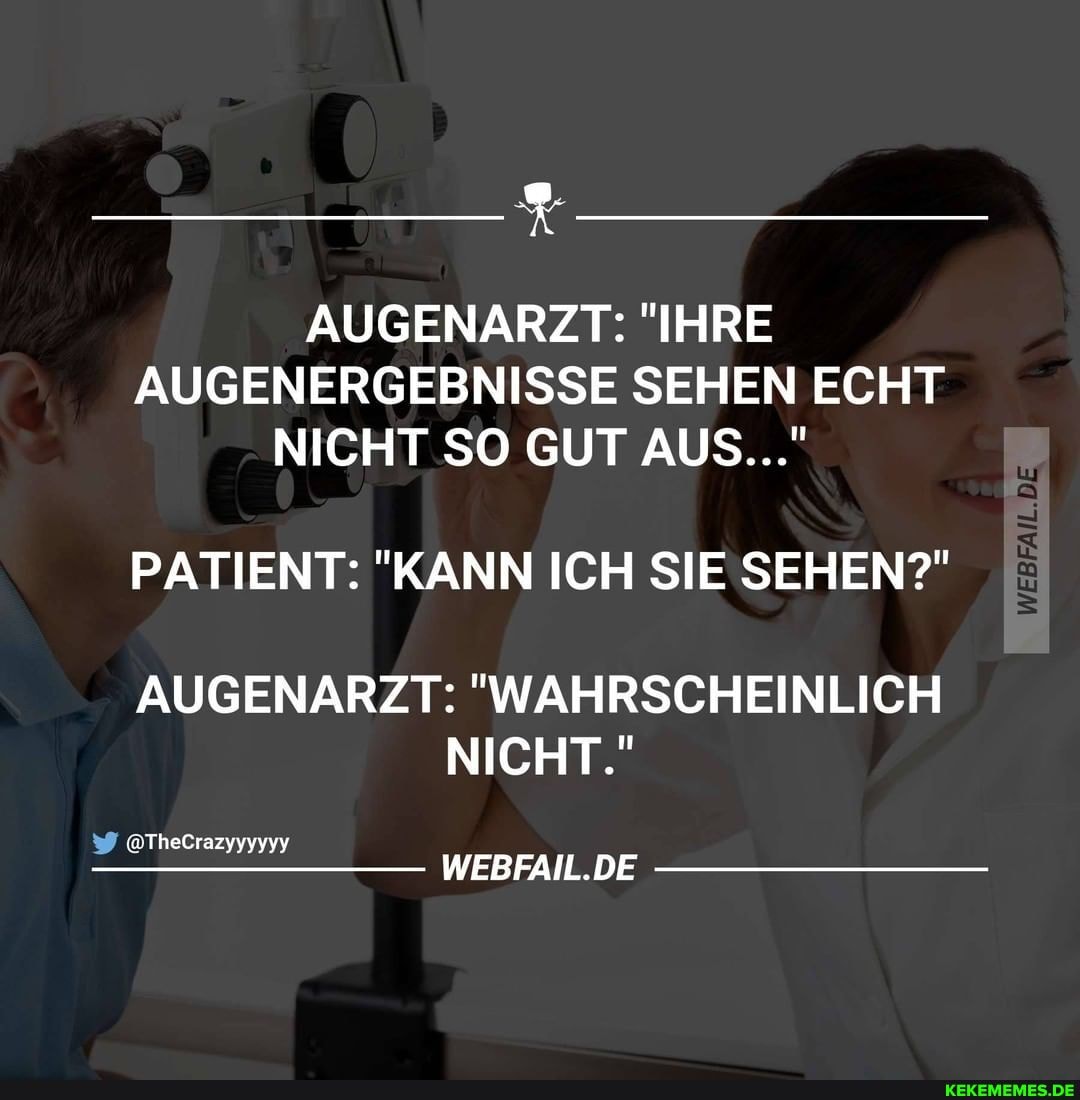 AUGENARZT: "IHRE AUGENERGEBNISSE SEHEN ECHT NICHT SO GUT AUS..."
PATIENT: "KANN ICH SIE SEHEN?"
AUGENARZT: "WAHRSCHEINLICH NICHT."
@TheCrazyyyyyy
WEBFAIL.DE