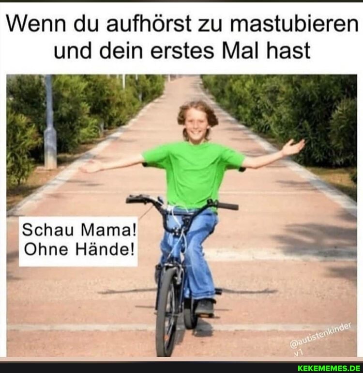 Wenn du aufhörst zu mastubieren und dein erstes Mal hast
Schau Mama!
Ohne Hände!