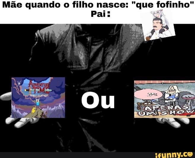 Mãe quando o filho nasce: "que fofinho"
Pai: