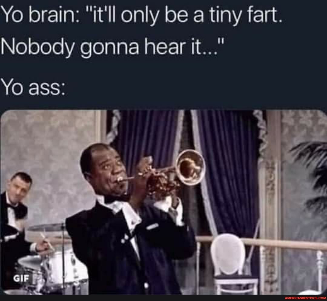 Yo brain: "it'll only be a tiny fart.
Nobody gonna hear it..."
Yo ass:
