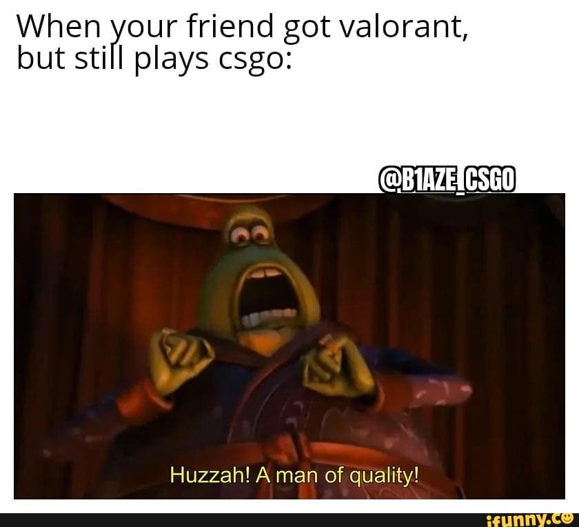 When your friend got valorant,
I but still plays csgo:
Huzzah! A man of quality!