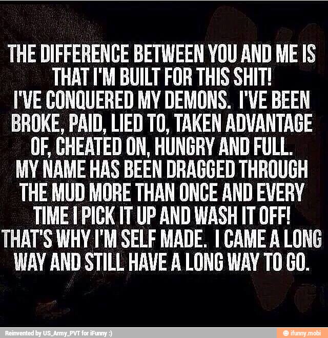 The Difference Between You And Me Is That I M Built For This Shit I Ve Conquered My Demons I Ve Been Broke Paid Lied T0 Taken Advantage Of Cheated On Hungry And Full My