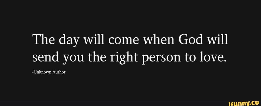 The day will come when God will
send you the right person to love.
-Unknown Author