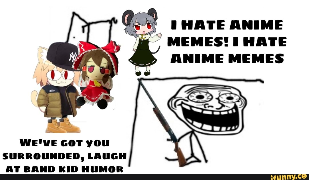 HATE ANIME MEMES! HATE ANIME MEMES WE'VE GOT you SURROUNDED, LAUGH AT BAND  KID HUMOR 