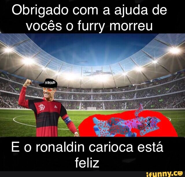 Obrigado com a ajuda de vocês o furry morreu
[=ão) ronaldin carioca está feliz