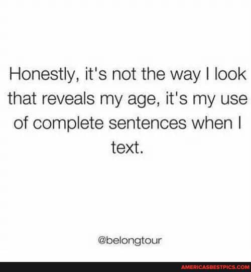 Honestly, it's not the way I look that reveals my age, it's my use of complete sentences when I I text.
@belongtour