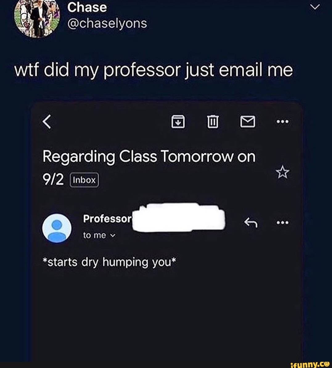 Chase
@chaselyons wtf did my professor just email me
< ka) sa
Regarding Class Tomorrow on
{inbox}
Professor
tome v
*starts dry humping you*