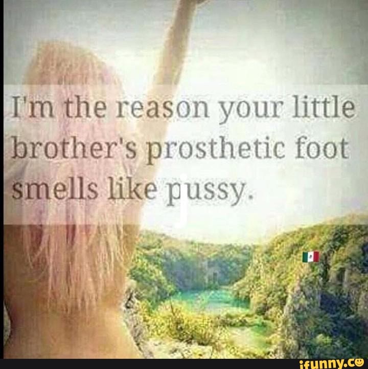 bie:
Im the reason your little
brother' prosthetic foot