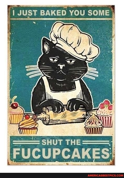 I JUST BAKED YOU SOME
SHUT THE