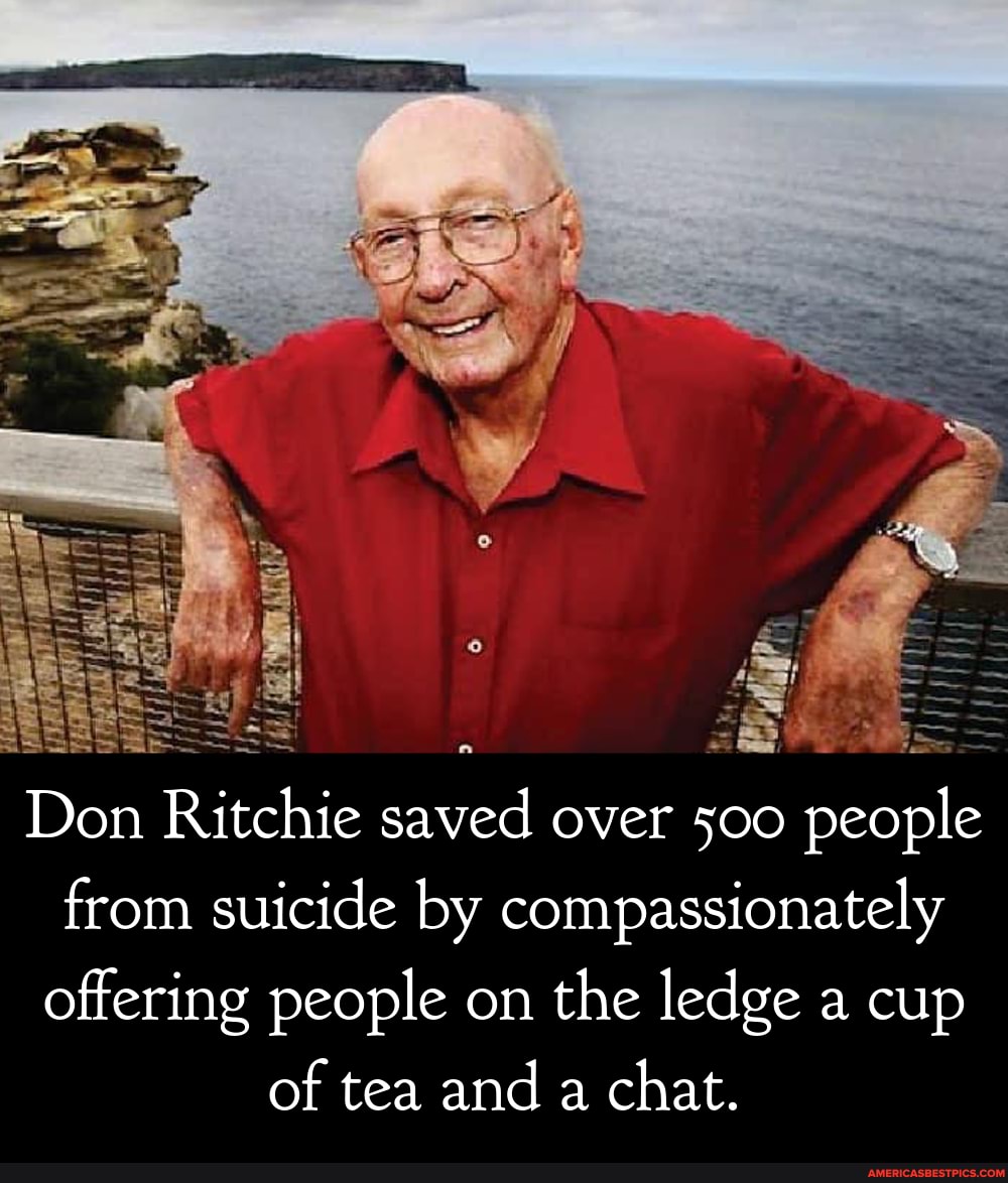 Don Ritchie saved over 500 people
from suicide by compassionately offering people on the ledge a cup of tea and a chat.