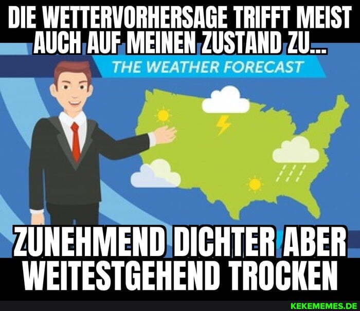 DIE WETTERVORHERSAGE TRIFFT MEIST AUCH, AUF MEINEN ZUSTAND ZU...
ZUNEHMEND DICHTER ABER WEITESTGEHEND TROCKEN