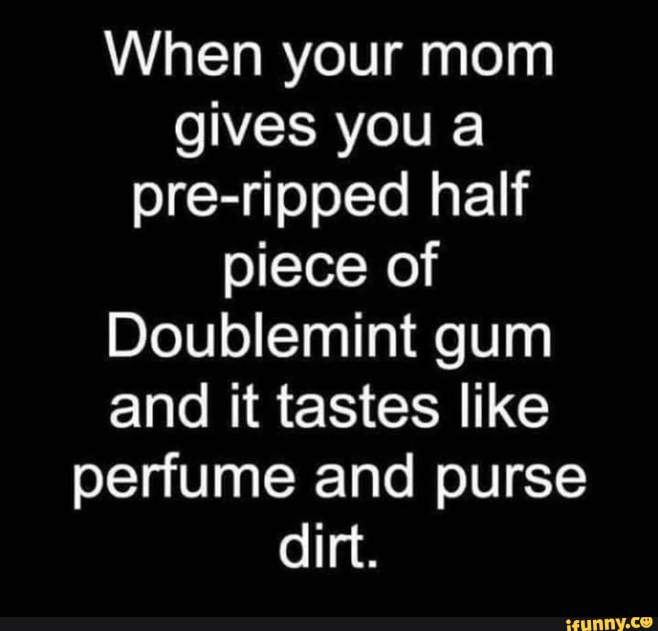 When your mom gives you a preripped half piece of Doublemint gum and