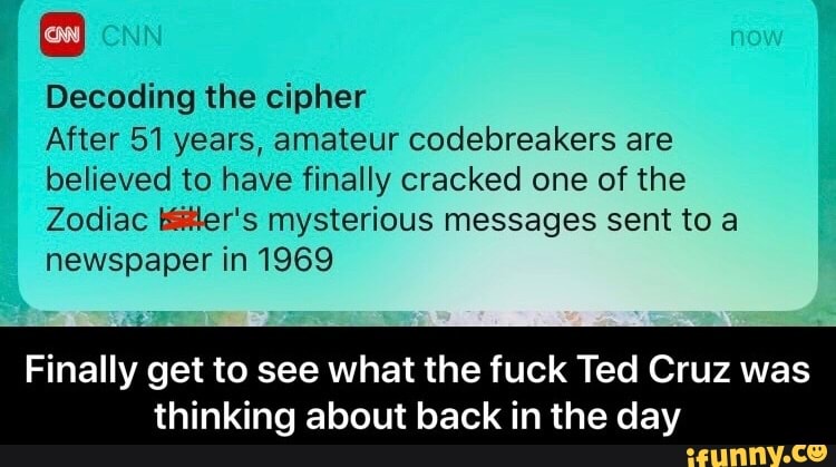 Decoding the cipher
After 51 years, amateur codebreakers are believed to have finally cracked one of the
Zodiac mysterious messages sent to a newspaper in 1969
Finally get to see what the fuck Ted Cruz was thinking about back in the day