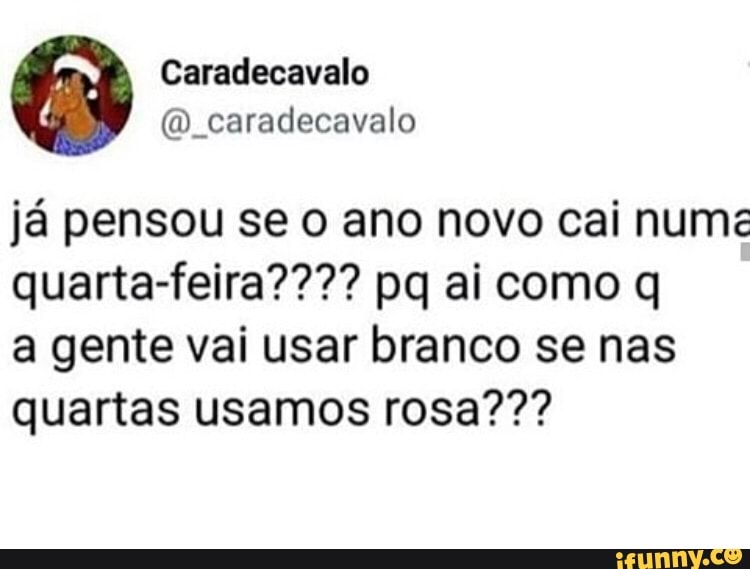 já pensou se o ano novo cai numé
quarta-feira???? pq ai como q
a gente vai usar branco se nas
quartas usamos rosa???