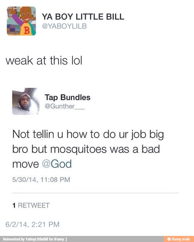 YA BOY LITTLE BILL
B @YABOYLILB
weak at this lol
Not tellin u how to do ur job big
bro but mosquitoes was a bad
move @God
1 RETWEET